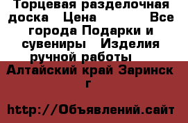 Торцевая разделочная доска › Цена ­ 2 500 - Все города Подарки и сувениры » Изделия ручной работы   . Алтайский край,Заринск г.